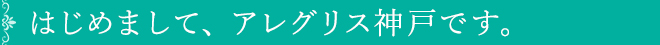 はじめまして、アレグリス神戸です。