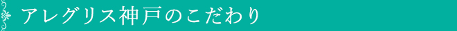 アレグリス神戸のこだわり