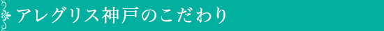 アレグリス神戸のこだわり